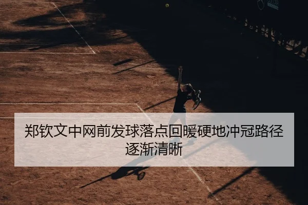 郑钦文中网前发球落点回暖硬地冲冠路径逐渐清晰